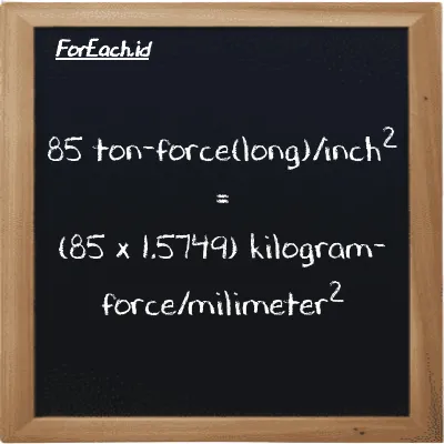 How to convert ton-force(long)/inch<sup>2</sup> to kilogram-force/milimeter<sup>2</sup>: 85 ton-force(long)/inch<sup>2</sup> (LT f/in<sup>2</sup>) is equivalent to 85 times 1.5749 kilogram-force/milimeter<sup>2</sup> (kgf/mm<sup>2</sup>)
